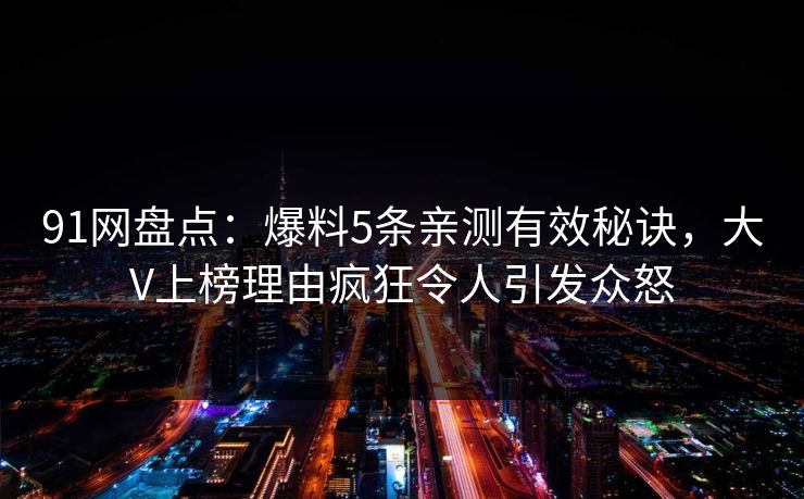 91网盘点：爆料5条亲测有效秘诀，大V上榜理由疯狂令人引发众怒