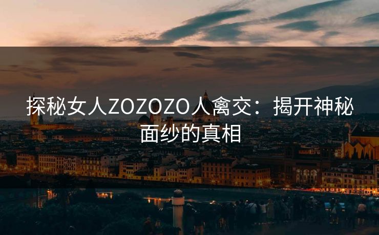 探秘女人ZOZOZO人禽交：揭开神秘面纱的真相