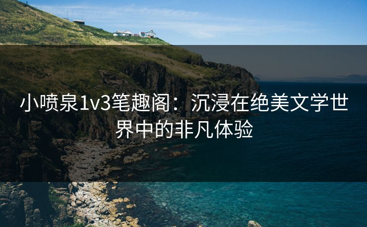小喷泉1v3笔趣阁：沉浸在绝美文学世界中的非凡体验