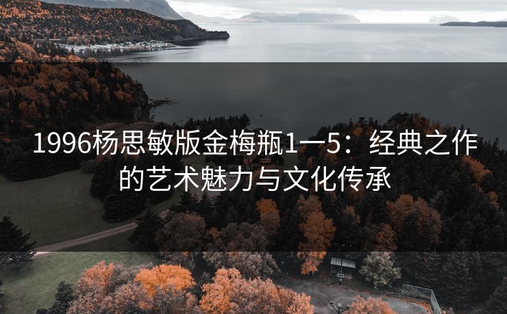 1996杨思敏版金梅瓶1一5:经典之作的艺术魅力与文化传承 1996杨思敏版金梅瓶1一5:经典之作的艺术魅力与文化传承