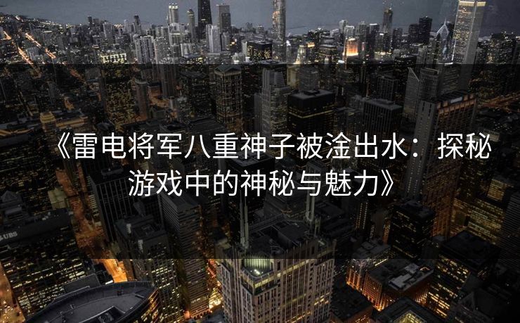 《雷电将军八重神子被淦出水：探秘游戏中的神秘与魅力》