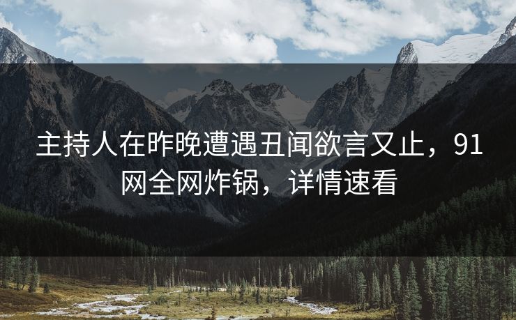 主持人在昨晚遭遇丑闻欲言又止,91网全网炸锅,详情速看 主持人在昨晚遭遇丑闻欲言又止,91网全网炸锅,详情速看