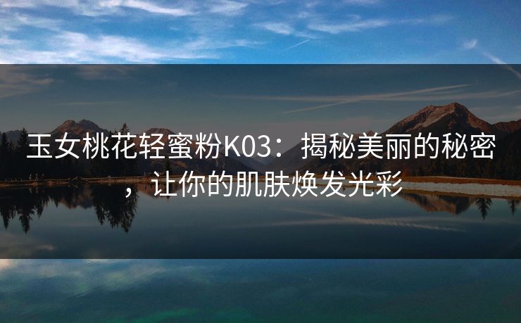 玉女桃花轻蜜粉K03：揭秘美丽的秘密，让你的肌肤焕发光彩
