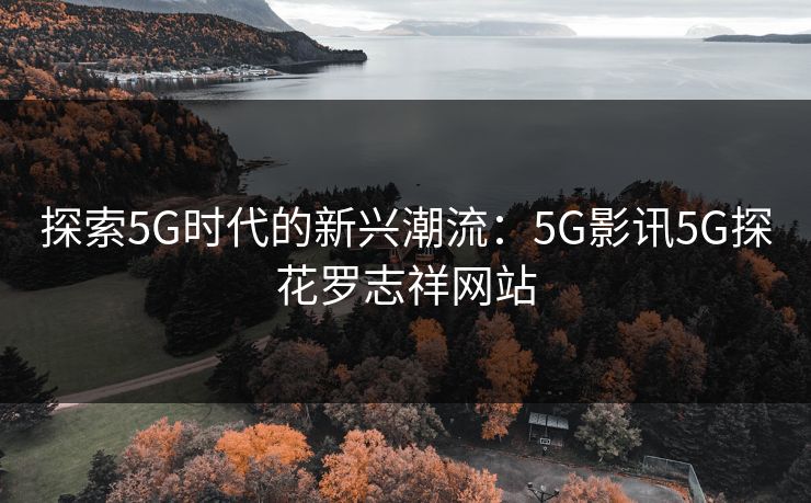 探索5G时代的新兴潮流：5G影讯5G探花罗志祥网站