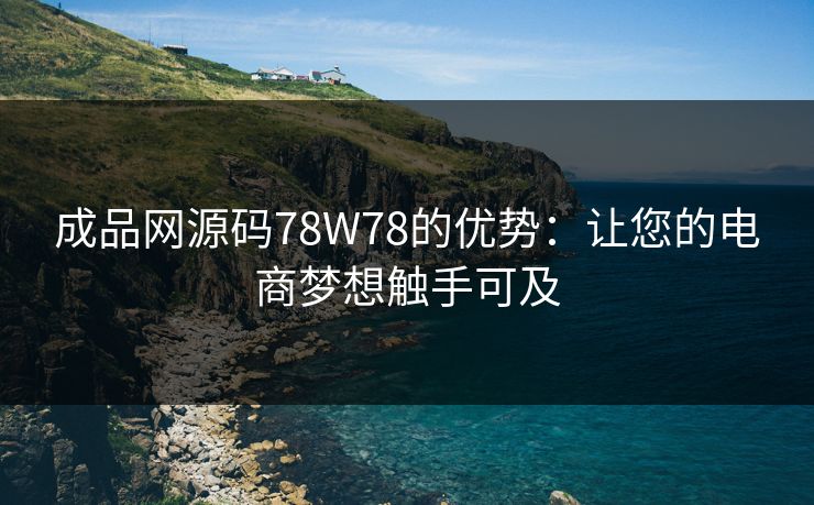 成品网源码78W78的优势：让您的电商梦想触手可及
