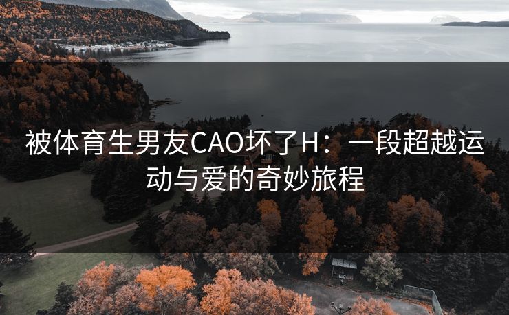 被体育生男友CAO坏了H:一段超越运动与爱的奇妙旅程 被体育生男友CAO坏了H:一段超越运动与爱的奇妙旅程
