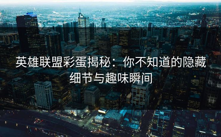 英雄联盟彩蛋揭秘：你不知道的隐藏细节与趣味瞬间