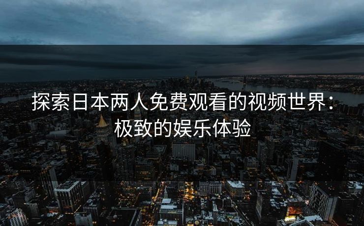 探索日本两人免费观看的视频世界：极致的娱乐体验