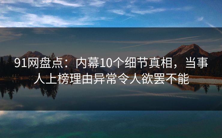 91网盘点:内幕10个细节真相,当事人上榜理由异常令人欲罢不能 91网盘点:内幕10个细节真相,当事人上榜理由异常令人欲罢不能