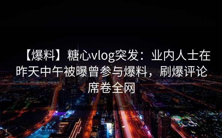 【爆料】糖心vlog突发:业内人士在昨天中午被曝曾参与爆料,刷爆评论席卷全网 【爆料】糖心vlog突发:业内人士在昨天中午被曝曾参与爆料,刷爆评论席卷全网