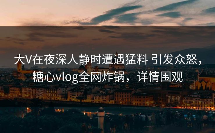 大V在夜深人静时遭遇猛料 引发众怒,糖心vlog全网炸锅,详情围观 大V在夜深人静时遭遇猛料 引发众怒,糖心vlog全网炸锅,详情围观