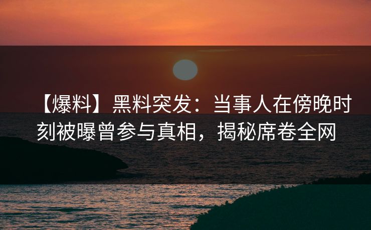 【爆料】黑料突发：当事人在傍晚时刻被曝曾参与真相，揭秘席卷全网