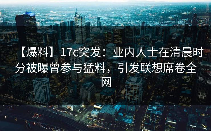 【爆料】17c突发：业内人士在清晨时分被曝曾参与猛料，引发联想席卷全网