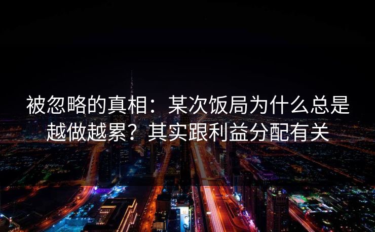 被忽略的真相：某次饭局为什么总是越做越累？其实跟利益分配有关