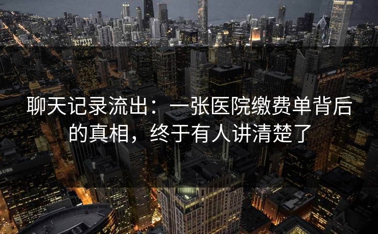 聊天记录流出:一张医院缴费单背后的真相,终于有人讲清楚了 聊天记录流出:一张医院缴费单背后的真相,终于有人讲清楚了