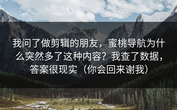 我问了做剪辑的朋友，蜜桃导航为什么突然多了这种内容？我查了数据，答案很现实（你会回来谢我）