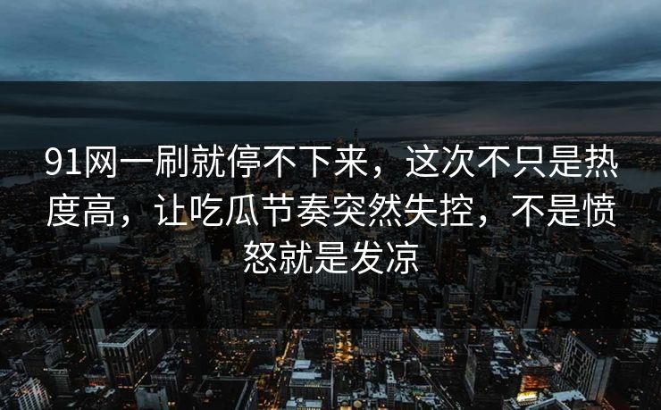 91网一刷就停不下来，这次不只是热度高，让吃瓜节奏突然失控，不是愤怒就是发凉