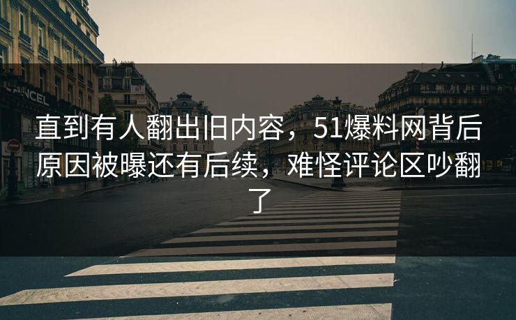 直到有人翻出旧内容，51爆料网背后原因被曝还有后续，难怪评论区吵翻了