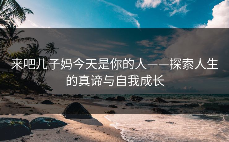 来吧儿子妈今天是你的人——探索人生的真谛与自我成长
