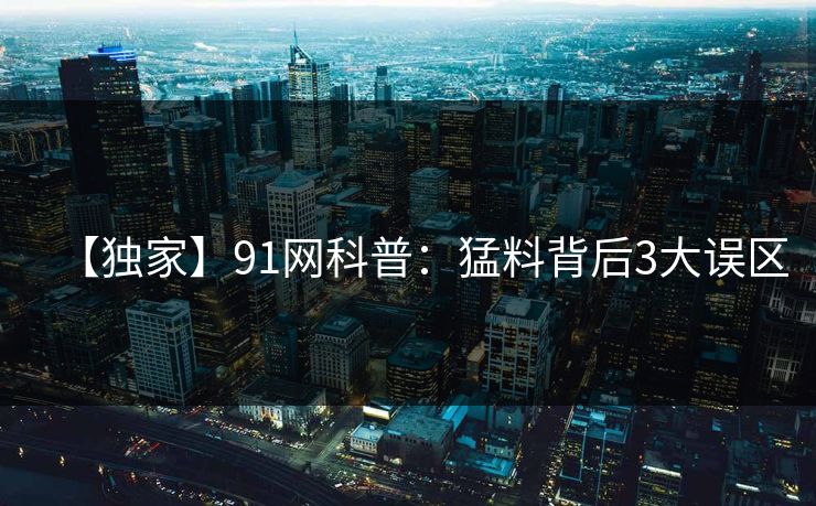 【独家】91网科普：猛料背后3大误区