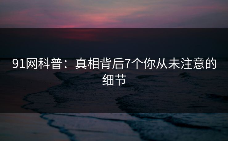 91网科普：真相背后7个你从未注意的细节