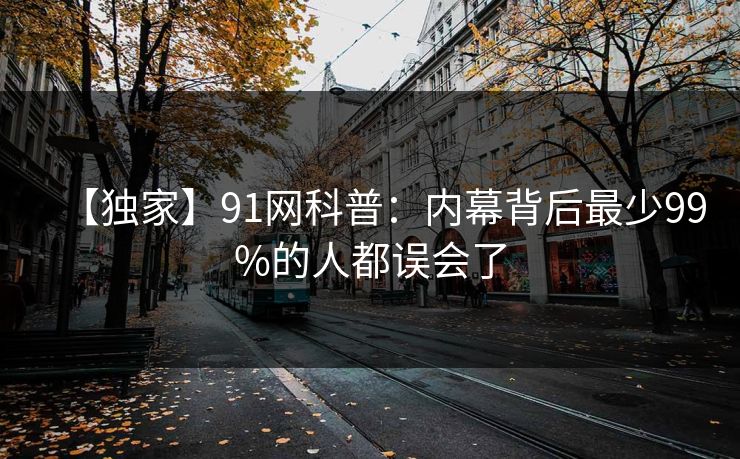 【独家】91网科普:内幕背后最少99%的人都误会了 【独家】91网科普:内幕背后最少99%的人都误会了
