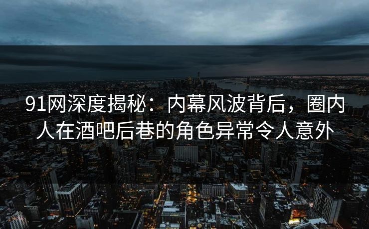 91网深度揭秘:内幕风波背后,圈内人在酒吧后巷的角色异常令人意外 91网深度揭秘:内幕风波背后,圈内人在酒吧后巷的角色异常令人意外
