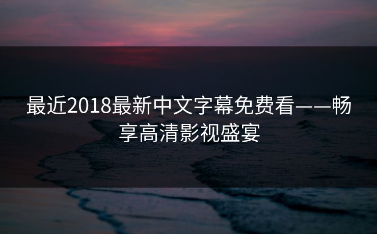 最近2018最新中文字幕免费看——畅享高清影视盛宴