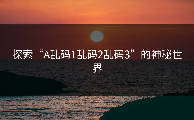 探索“A乱码1乱码2乱码3”的神秘世界 探索“A乱码1乱码2乱码3”的神秘世界