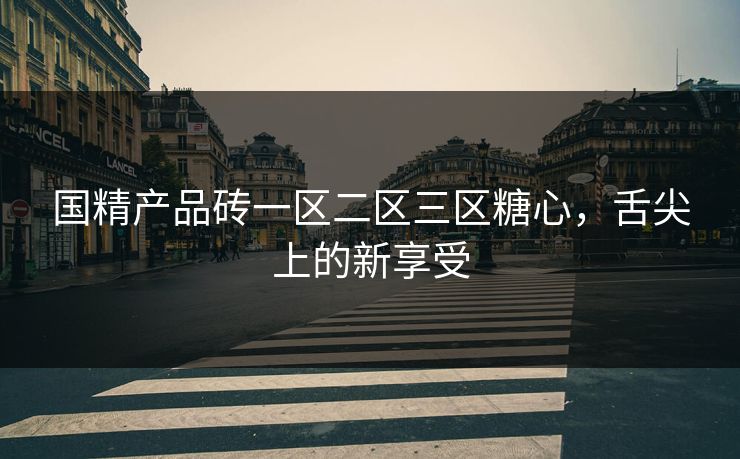 国精产品砖一区二区三区糖心,舌尖上的新享受 国精产品砖一区二区三区糖心,舌尖上的新享受