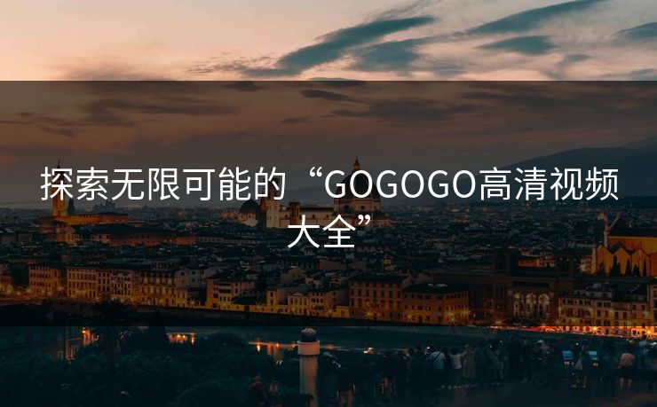 探索无限可能的“GOGOGO高清视频大全” 探索无限可能的“GOGOGO高清视频大全”