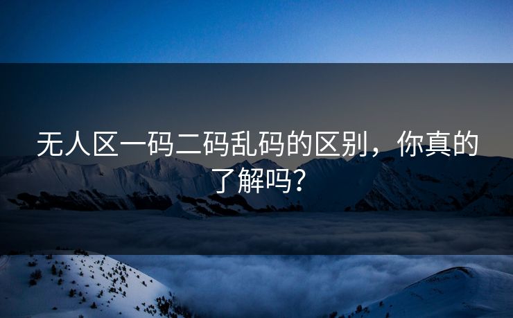 无人区一码二码乱码的区别,你真的了解吗? 无人区一码二码乱码的区别,你真的了解吗?