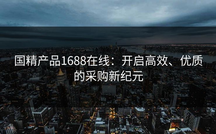 国精产品1688在线：开启高效、优质的采购新纪元