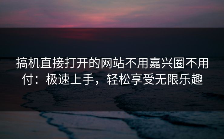 搞机直接打开的网站不用嘉兴圈不用付：极速上手，轻松享受无限乐趣