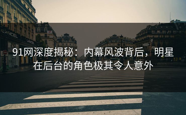 91网深度揭秘：内幕风波背后，明星在后台的角色极其令人意外