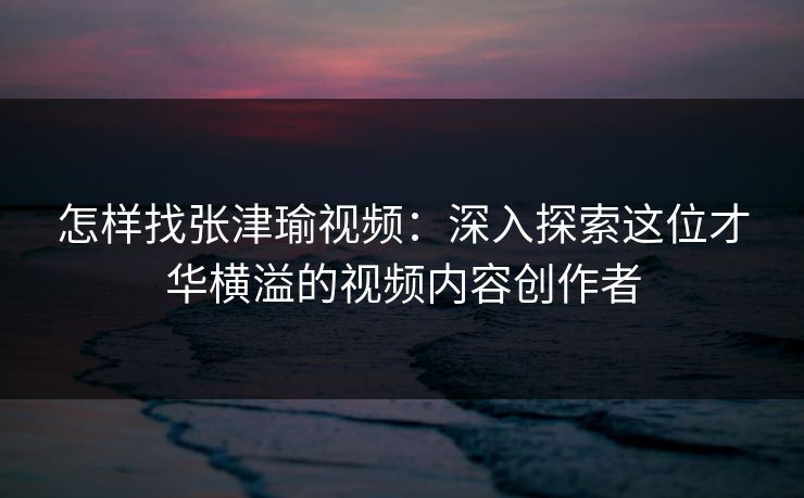 怎样找张津瑜视频:深入探索这位才华横溢的视频内容创作者 怎样找张津瑜视频:深入探索这位才华横溢的视频内容创作者