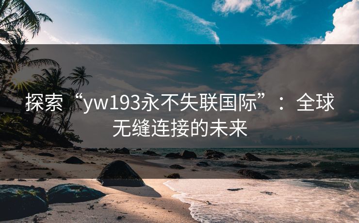 探索“yw193永不失联国际”:全球无缝连接的未来 探索“yw193永不失联国际”:全球无缝连接的未来