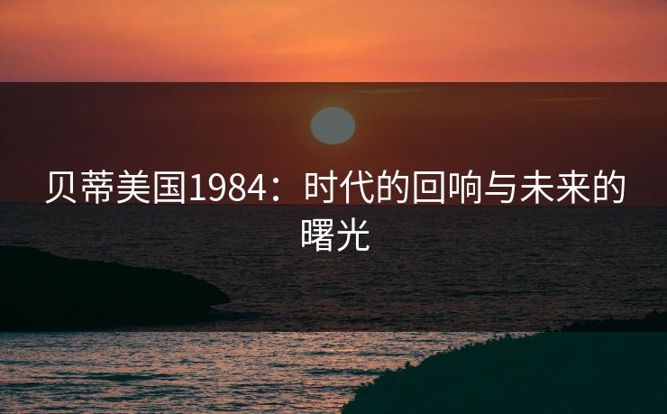 贝蒂美国1984:时代的回响与未来的曙光 贝蒂美国1984:时代的回响与未来的曙光