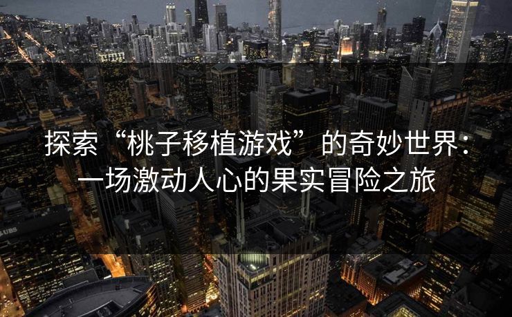 探索“桃子移植游戏”的奇妙世界：一场激动人心的果实冒险之旅