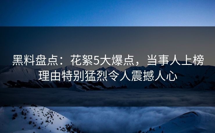 黑料盘点:花絮5大爆点,当事人上榜理由特别猛烈令人震撼人心 黑料盘点:花絮5大爆点,当事人上榜理由特别猛烈令人震撼人心