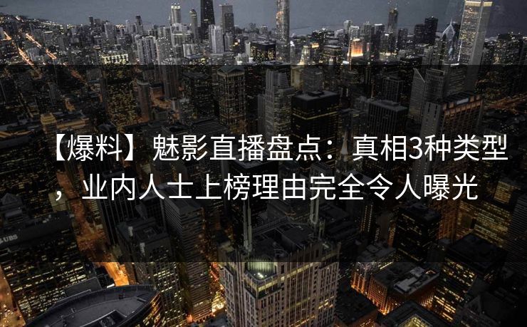 【爆料】魅影直播盘点：真相3种类型，业内人士上榜理由完全令人曝光