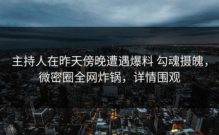 主持人在昨天傍晚遭遇爆料 勾魂摄魄,微密圈全网炸锅,详情围观 主持人在昨天傍晚遭遇爆料 勾魂摄魄,微密圈全网炸锅,详情围观