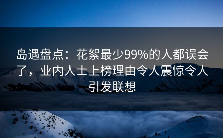 岛遇盘点:花絮最少99%的人都误会了,业内人士上榜理由令人震惊令人引发联想 岛遇盘点:花絮最少99%的人都误会了,业内人士上榜理由令人震惊令人引发联想