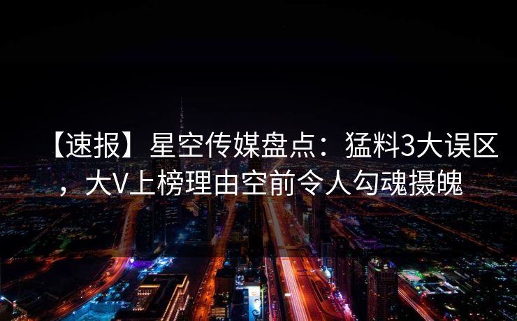 【速报】星空传媒盘点:猛料3大误区,大V上榜理由空前令人勾魂摄魄 【速报】星空传媒盘点:猛料3大误区,大V上榜理由空前令人勾魂摄魄