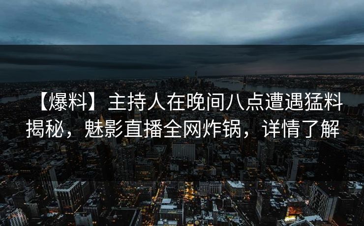 【爆料】主持人在晚间八点遭遇猛料 揭秘,魅影直播全网炸锅,详情了解 【爆料】主持人在晚间八点遭遇猛料 揭秘,魅影直播全网炸锅,详情了解