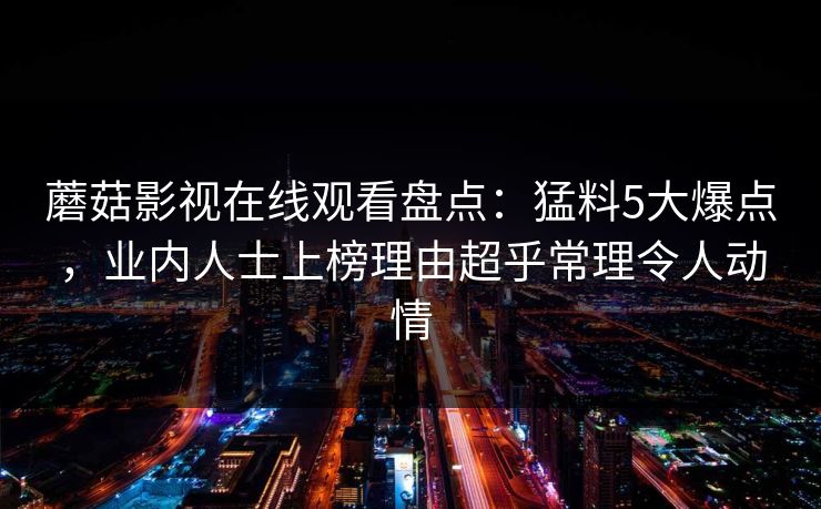 蘑菇影视在线观看盘点：猛料5大爆点，业内人士上榜理由超乎常理令人动情
