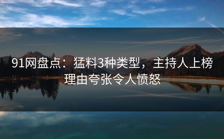 91网盘点:猛料3种类型,主持人上榜理由夸张令人愤怒 91网盘点:猛料3种类型,主持人上榜理由夸张令人愤怒