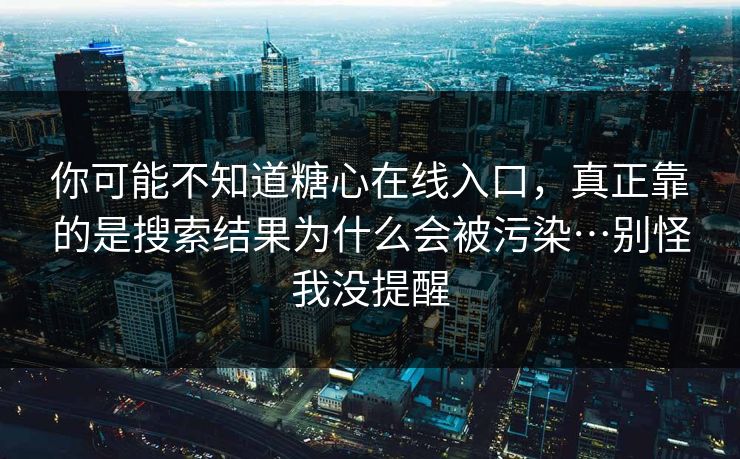 你可能不知道糖心在线入口，真正靠的是搜索结果为什么会被污染…别怪我没提醒