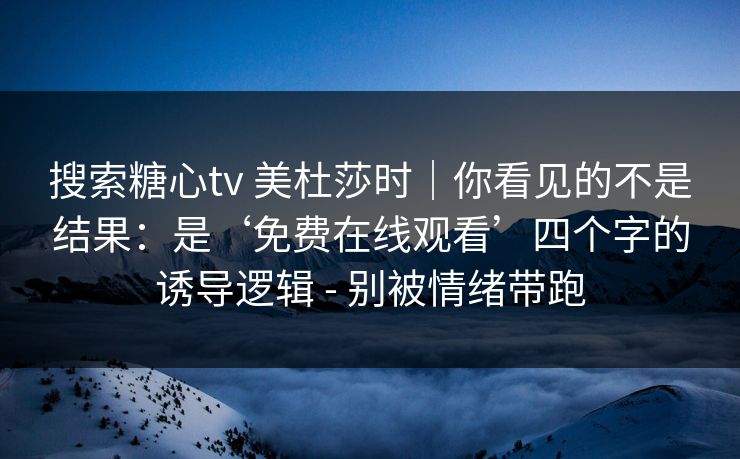 搜索糖心tv 美杜莎时｜你看见的不是结果：是‘免费在线观看’四个字的诱导逻辑 - 别被情绪带跑