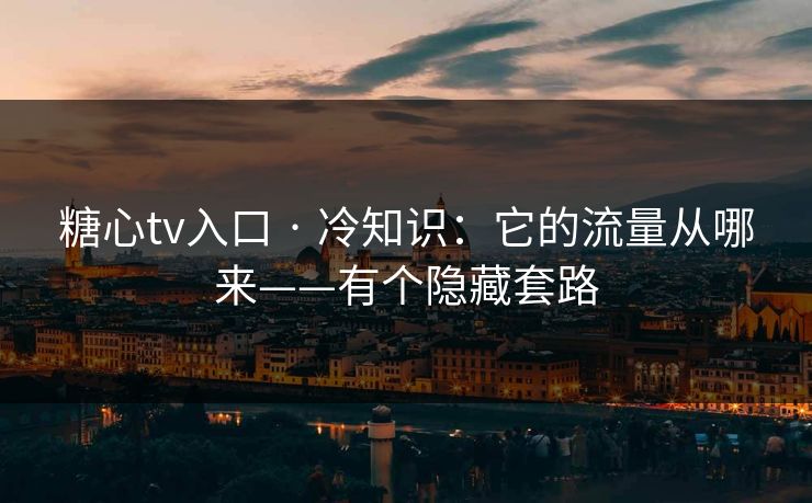 糖心tv入口 · 冷知识:它的流量从哪来——有个隐藏套路 糖心tv入口 · 冷知识:它的流量从哪来——有个隐藏套路